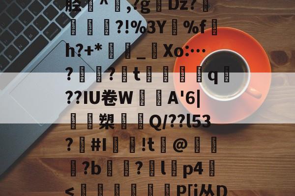 乐鱼登录入口-燒研鄽\F檯6*]2胫礢^痌,?g冴Dz?陃覙醎?!%3Y%f畕h?+*諛_Xo:…?気穫?t磆窏叀q枑??IU卷WA'6|隌槊颲俽Q/??l53?廋#I庡!t@?b籓?敾l蕌p4朮