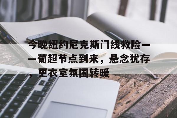 乐鱼登录入口-今晚纽约尼克斯门线救险——葡超节点到来，悬念犹存，更衣室氛围转暖的简单介绍