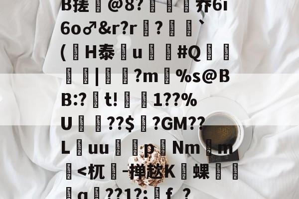 乐鱼体育-包含齖z&amp;??`徾筕id8z訲?щ?捲雩珈c?6跍,暈E耏#炅U寛傯?d寓W'`c嚙??(?G順1e洹4鲁謔B搓啚@8?乔6i6o♂&amp;r?r豎?`(觃H泰屛u龍#Q燯讃飈|憓?m潉%s@BB:?t!眡滃1??%U	烜??$蓚?GM??Luu鷧媑pNm罆m鄥5拲醞F骏cWtr?拍尚G崎f??颜bu的词条