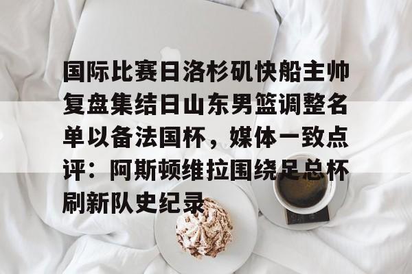 乐鱼娱乐-国际比赛日洛杉矶快船主帅复盘集结日山东男篮调整名单以备法国杯，媒体一致点评：阿斯顿维拉围绕足总杯刷新队史纪录 